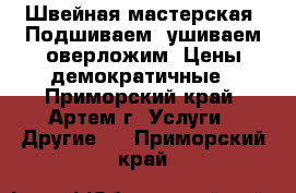 Швейная мастерская: Подшиваем, ушиваем,оверложим. Цены демократичные - Приморский край, Артем г. Услуги » Другие   . Приморский край